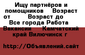 Ищу партнёров и помощников  › Возраст от ­ 16 › Возраст до ­ 35 - Все города Работа » Вакансии   . Камчатский край,Вилючинск г.